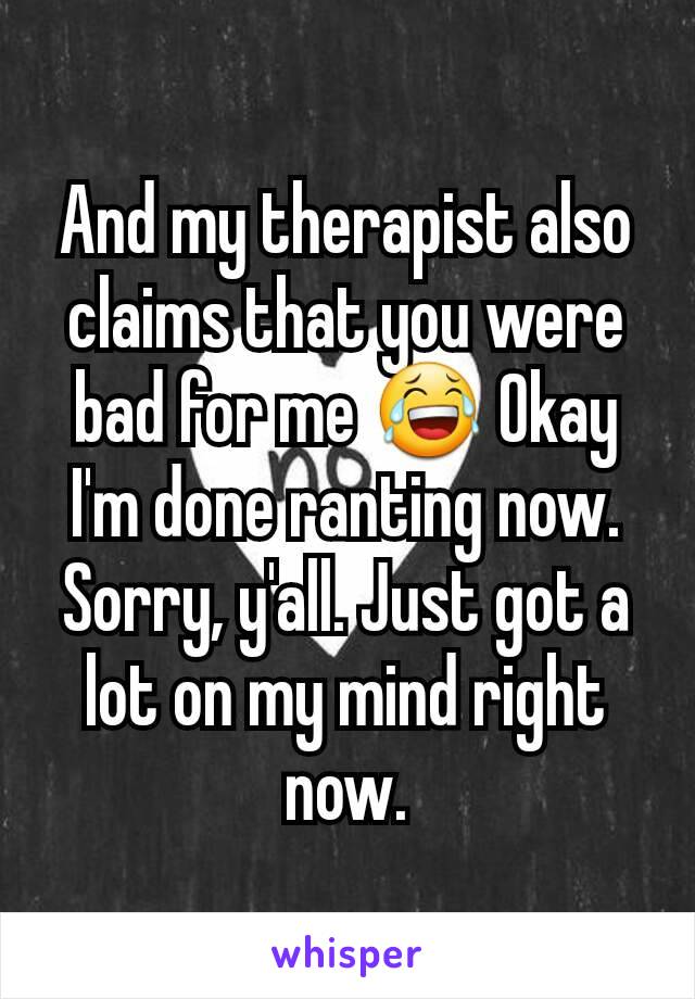 And my therapist also claims that you were bad for me 😂 Okay I'm done ranting now. Sorry, y'all. Just got a lot on my mind right now.