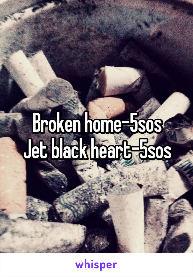 Broken home-5sos
Jet black heart-5sos