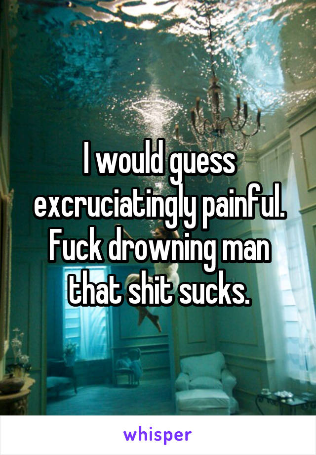 I would guess excruciatingly painful. Fuck drowning man that shit sucks.