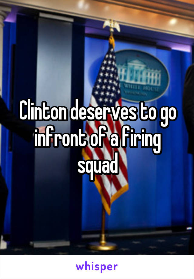 Clinton deserves to go infront of a firing squad