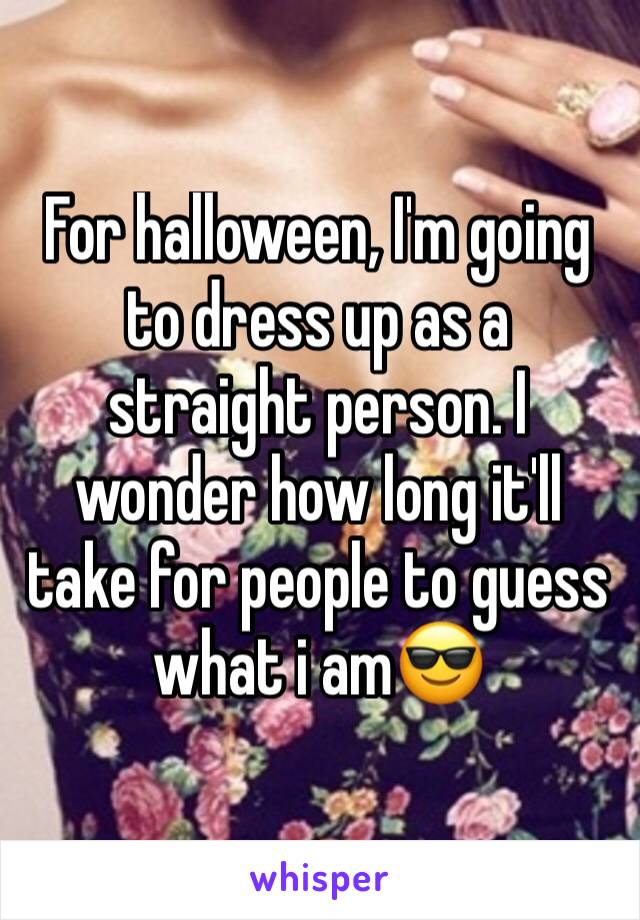 For halloween, I'm going to dress up as a straight person. I wonder how long it'll take for people to guess what i am😎