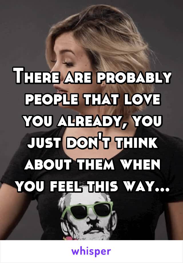 There are probably people that love you already, you just don't think about them when you feel this way...