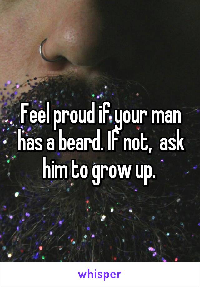 Feel proud if your man has a beard. If not,  ask him to grow up. 