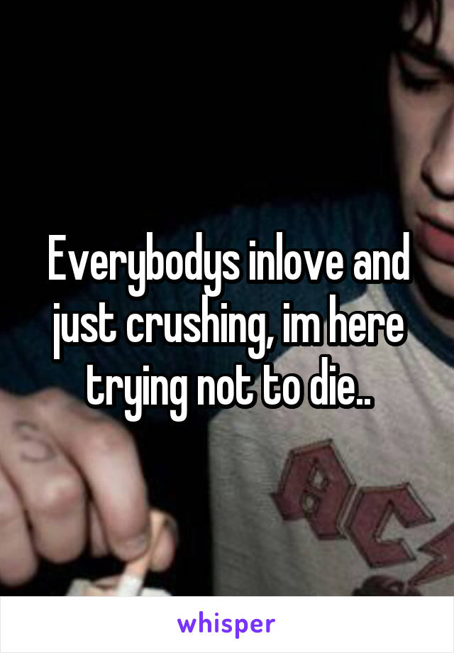 Everybodys inlove and just crushing, im here trying not to die..