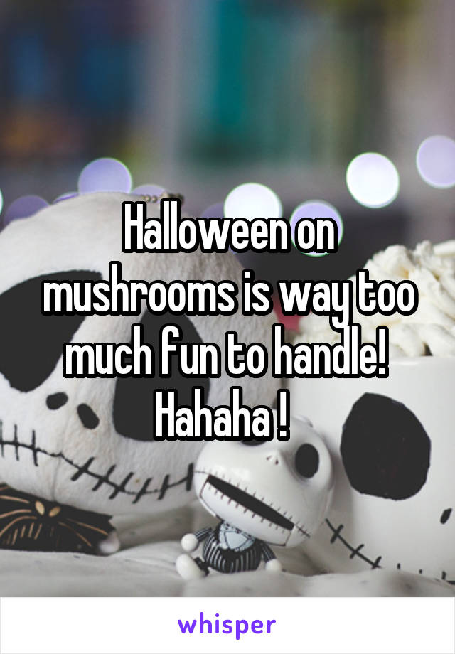 Halloween on mushrooms is way too much fun to handle!  Hahaha !  