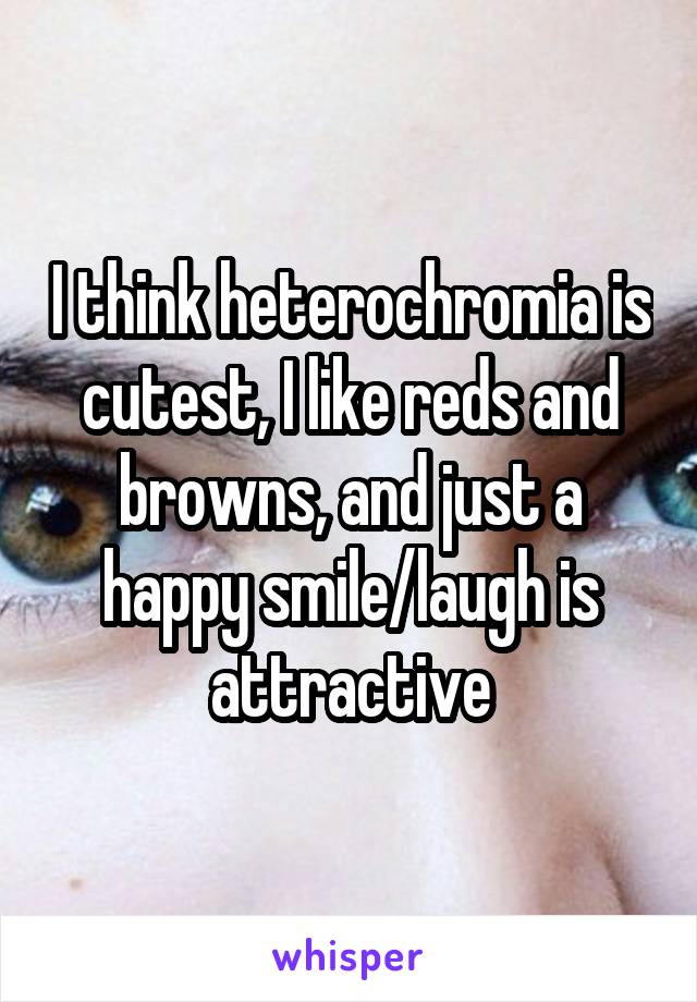I think heterochromia is cutest, I like reds and browns, and just a happy smile/laugh is attractive