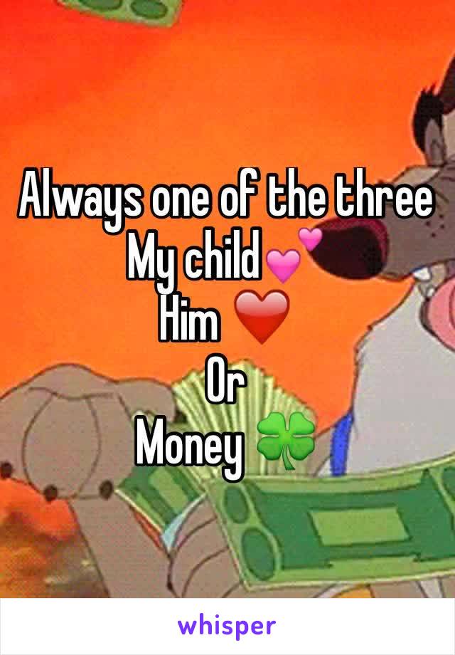 Always one of the three My child💕
Him ❤️ 
Or 
Money 🍀