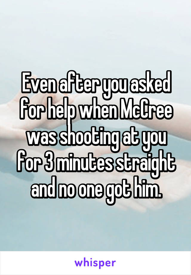 Even after you asked for help when McCree was shooting at you for 3 minutes straight and no one got him.