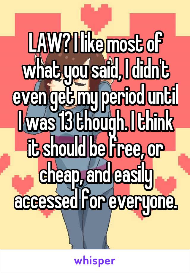 LAW? I like most of what you said, I didn't even get my period until I was 13 though. I think it should be free, or cheap, and easily accessed for everyone. 