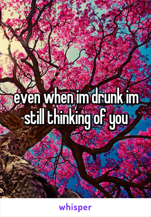 even when im drunk im still thinking of you
