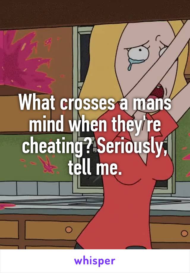 What crosses a mans mind when they're cheating? Seriously, tell me.
