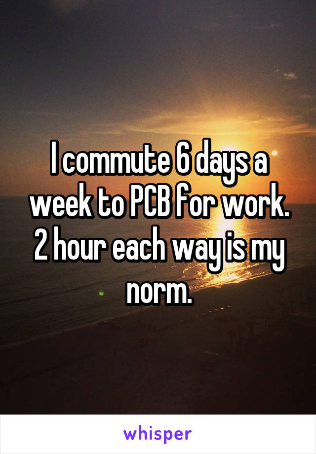 I commute 6 days a week to PCB for work. 2 hour each way is my norm.