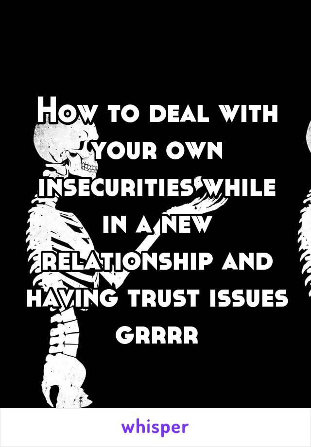 How to deal with your own insecurities while in a new relationship and having trust issues grrrr