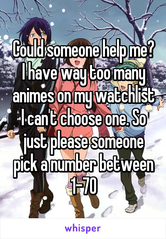 Could someone help me? I have way too many animes on my watchlist I can't choose one. So just please someone pick a number between 1-70
