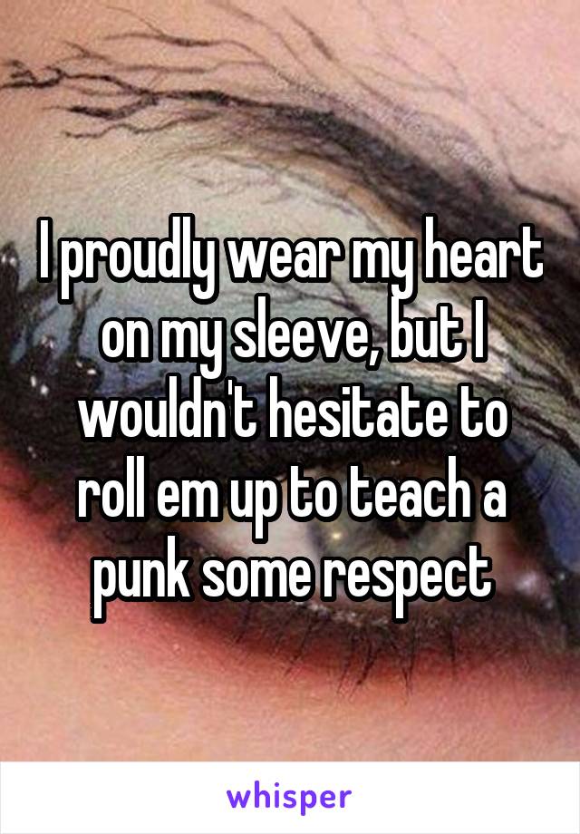 I proudly wear my heart on my sleeve, but I wouldn't hesitate to roll em up to teach a punk some respect