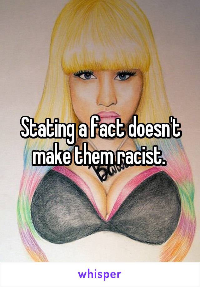 Stating a fact doesn't make them racist. 