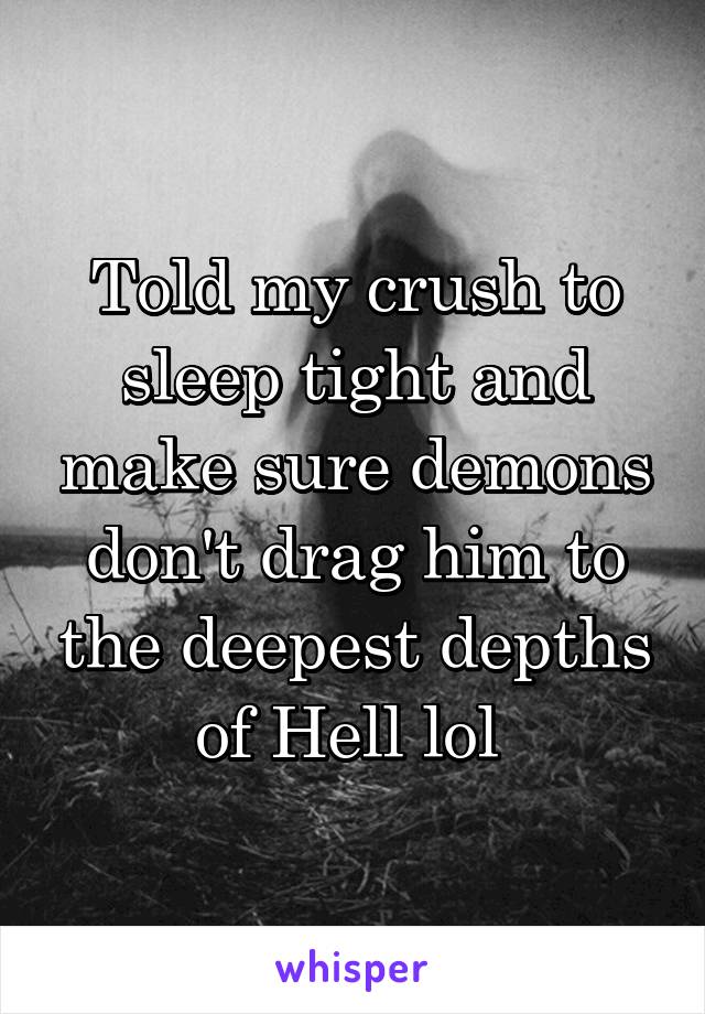Told my crush to sleep tight and make sure demons don't drag him to the deepest depths of Hell lol 