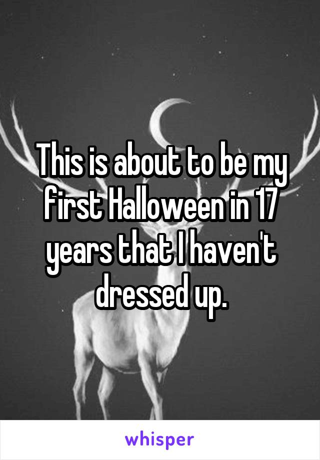 This is about to be my first Halloween in 17 years that I haven't dressed up.