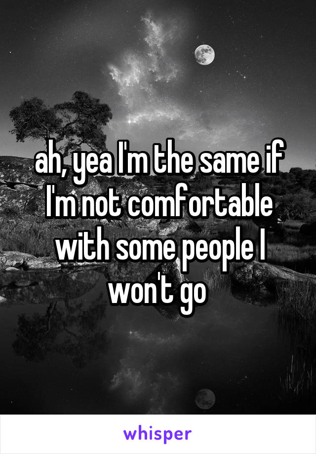 ah, yea I'm the same if I'm not comfortable with some people I won't go 