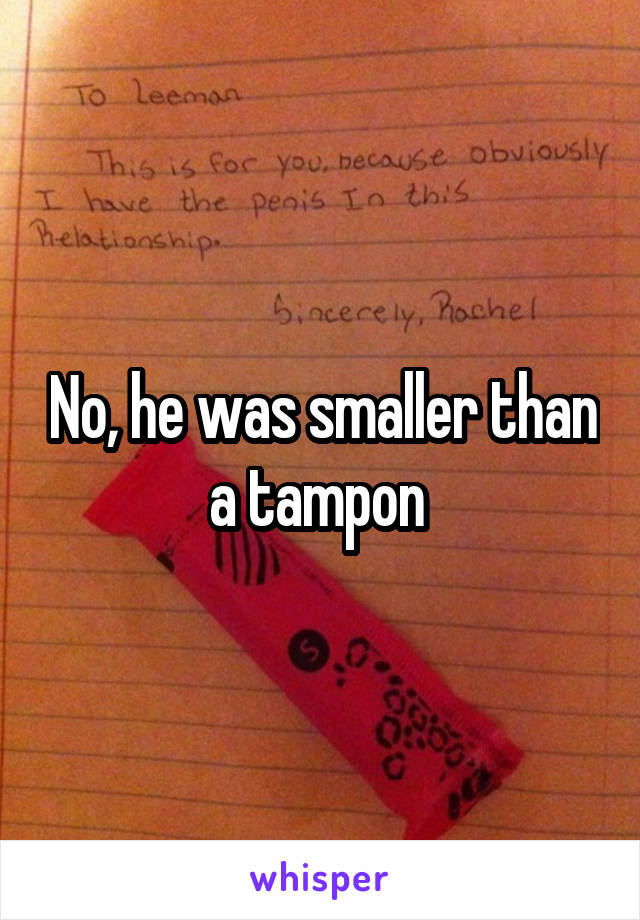 No, he was smaller than a tampon 