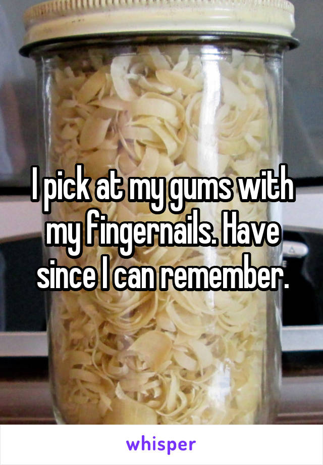 I pick at my gums with my fingernails. Have since I can remember.