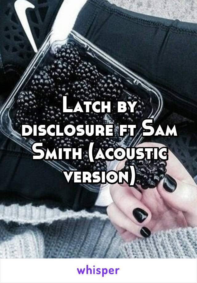 Latch by disclosure ft Sam Smith (acoustic version)