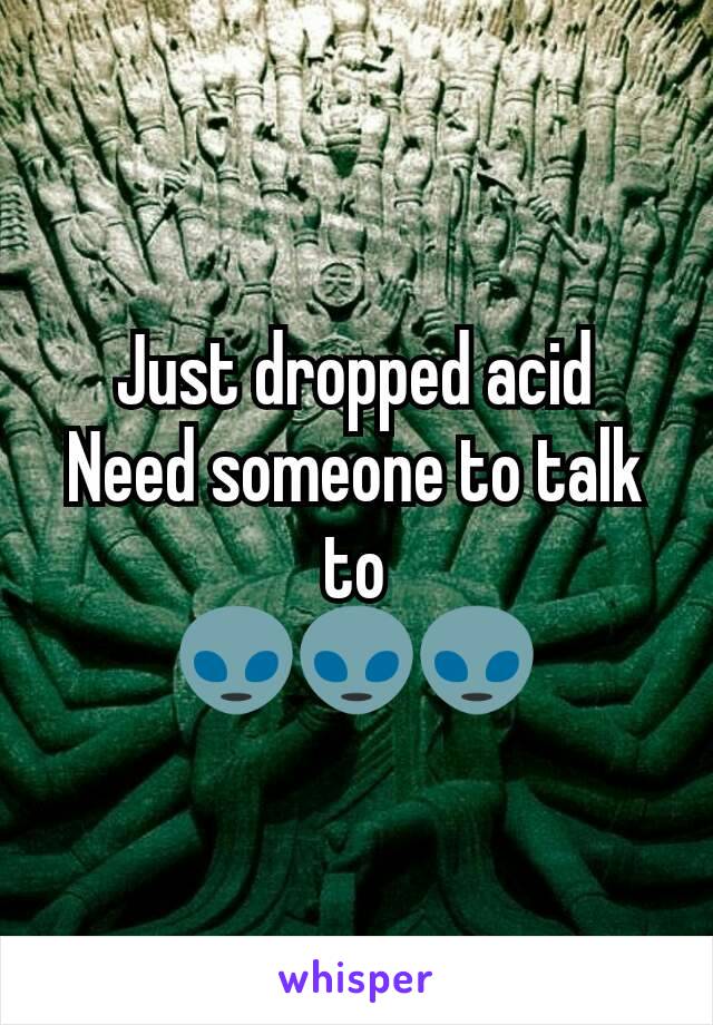 Just dropped acid
Need someone to talk to
👽👽👽