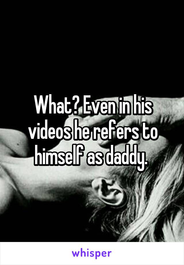 What? Even in his videos he refers to himself as daddy. 