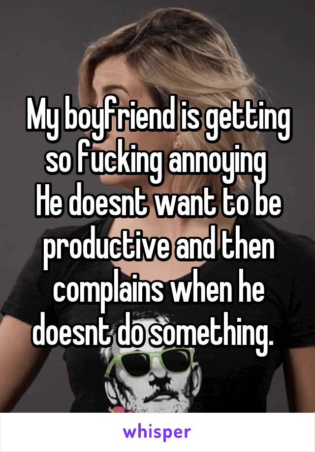My boyfriend is getting so fucking annoying 
He doesnt want to be productive and then complains when he doesnt do something.  