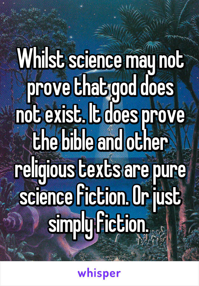 Whilst science may not prove that god does not exist. It does prove the bible and other religious texts are pure science fiction. Or just simply fiction. 