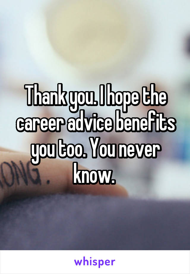 Thank you. I hope the career advice benefits you too. You never know. 