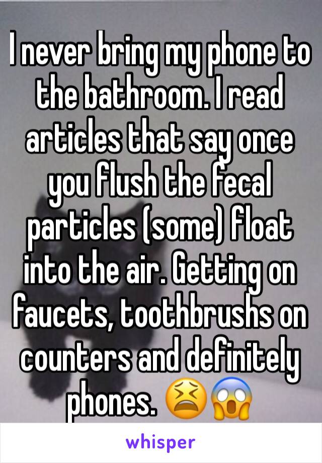I never bring my phone to the bathroom. I read articles that say once you flush the fecal particles (some) float into the air. Getting on faucets, toothbrushs on counters and definitely phones. 😫😱