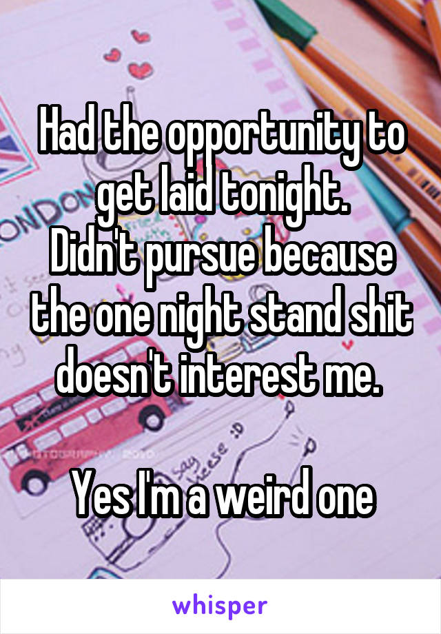 Had the opportunity to get laid tonight.
Didn't pursue because the one night stand shit doesn't interest me. 

Yes I'm a weird one