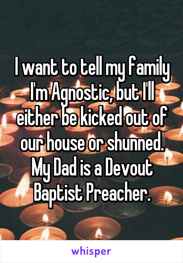 I want to tell my family I'm Agnostic, but I'll either be kicked out of our house or shunned. My Dad is a Devout Baptist Preacher.