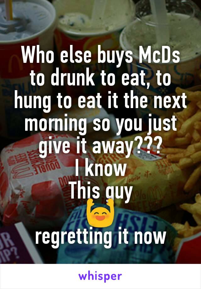 Who else buys McDs to drunk to eat, to hung to eat it the next morning so you just give it away???
I know
This guy
🙌
regretting it now