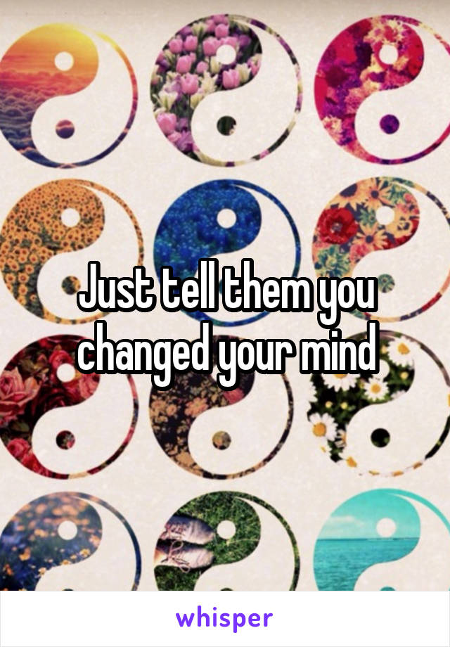 Just tell them you changed your mind