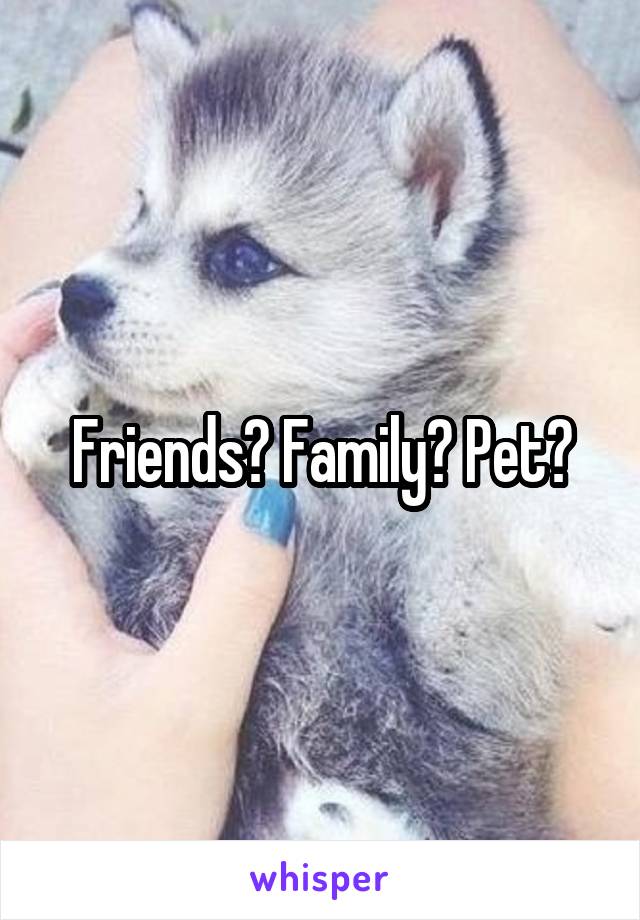 Friends? Family? Pet?