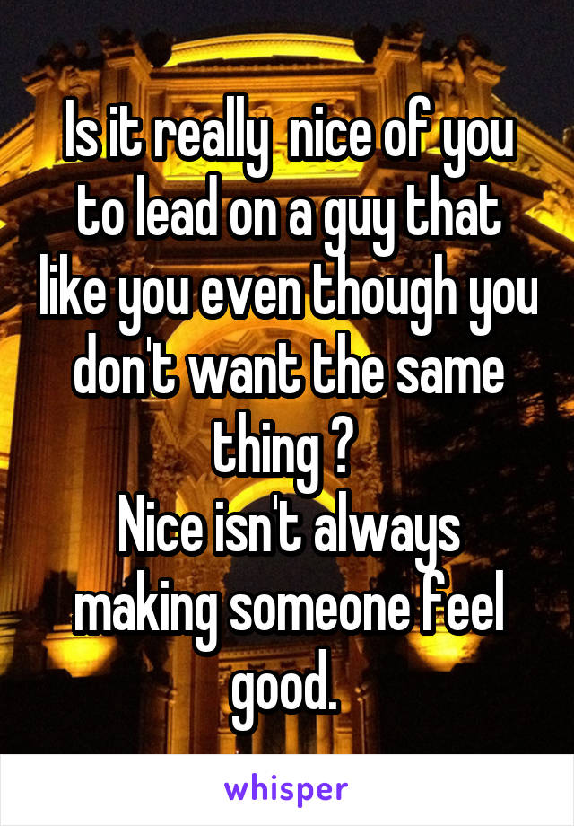 Is it really  nice of you to lead on a guy that like you even though you don't want the same thing ? 
Nice isn't always making someone feel good. 