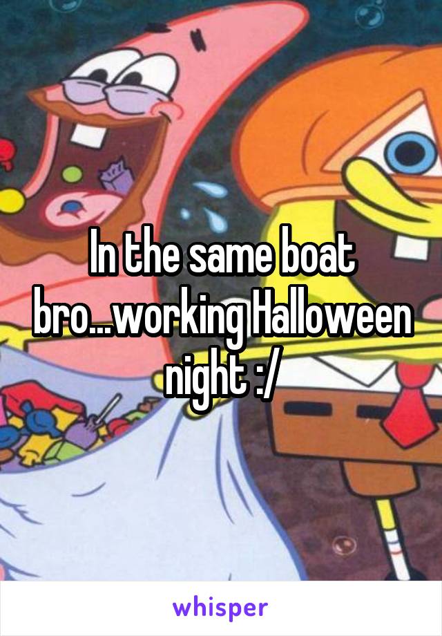 In the same boat bro...working Halloween night :/