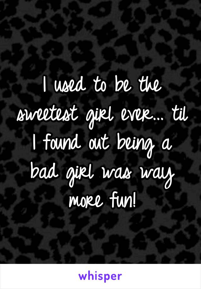 I used to be the sweetest girl ever... til I found out being a bad girl was way more fun!