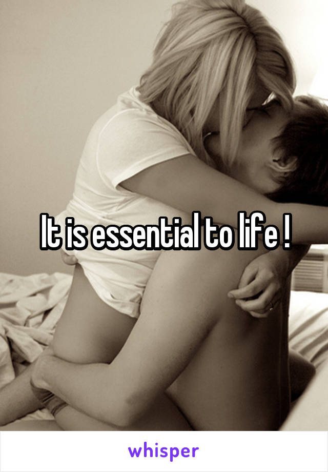 It is essential to life !