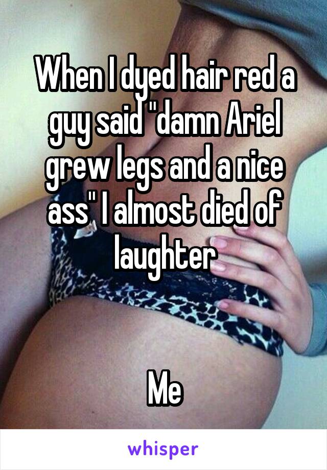 When I dyed hair red a guy said "damn Ariel grew legs and a nice ass" I almost died of laughter


Me