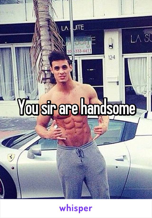 You sir are handsome