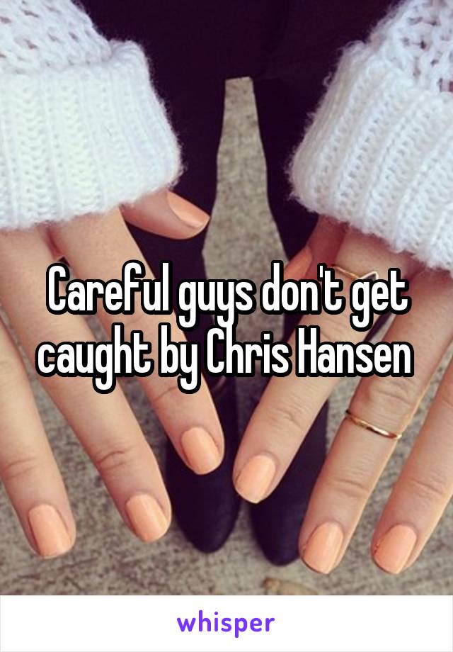 Careful guys don't get caught by Chris Hansen 