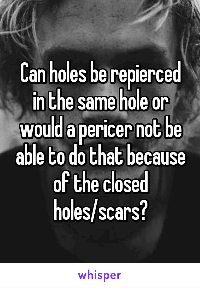 Can holes be repierced in the same hole or would a pericer not be able to do that because of the closed holes/scars?