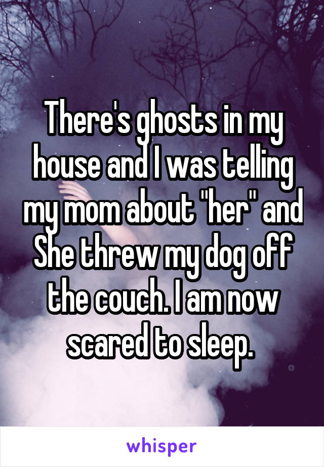 There's ghosts in my house and I was telling my mom about "her" and
She threw my dog off the couch. I am now scared to sleep. 