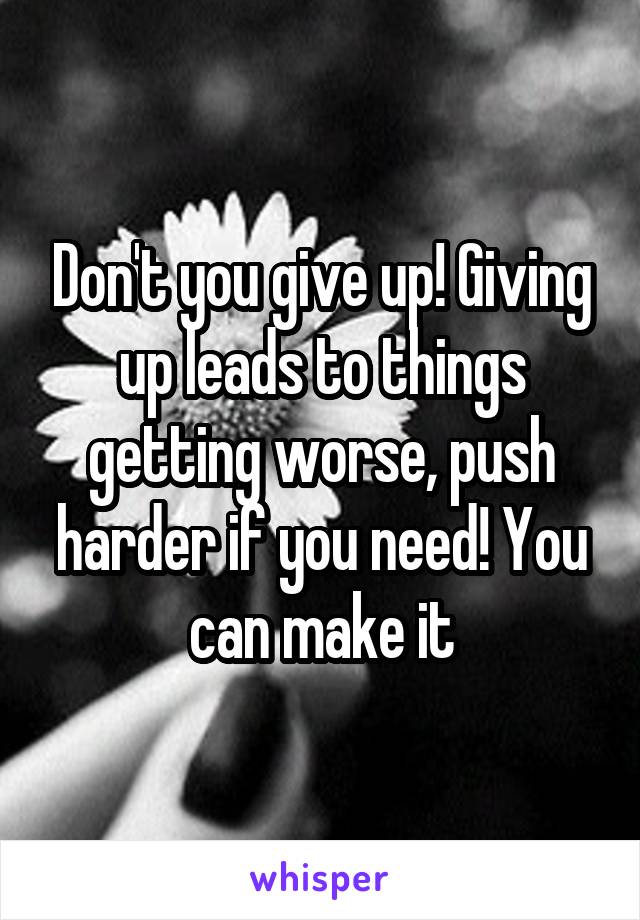 Don't you give up! Giving up leads to things getting worse, push harder if you need! You can make it