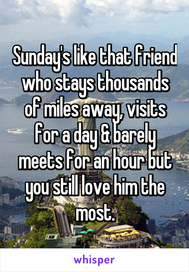 Sunday's like that friend who stays thousands of miles away, visits for a day & barely meets for an hour but you still love him the most.