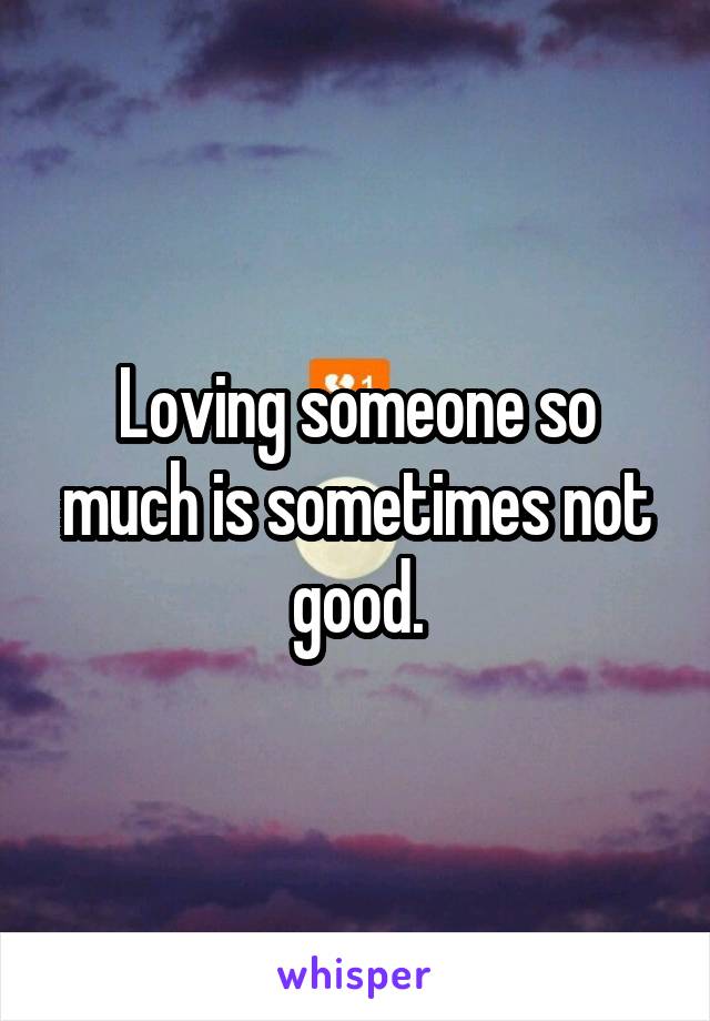 Loving someone so much is sometimes not good.