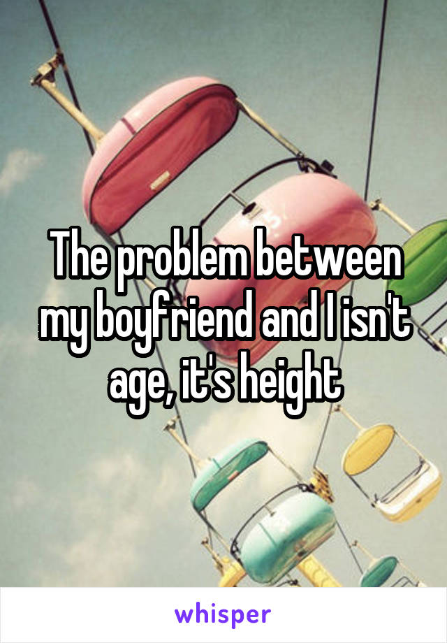 The problem between my boyfriend and I isn't age, it's height